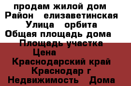 продам жилой дом › Район ­ елизаветинская › Улица ­ орбита › Общая площадь дома ­ 50 › Площадь участка ­ 800 › Цена ­ 1 900 000 - Краснодарский край, Краснодар г. Недвижимость » Дома, коттеджи, дачи продажа   . Краснодарский край